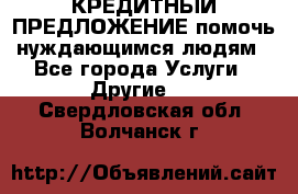 КРЕДИТНЫЙ ПРЕДЛОЖЕНИЕ помочь нуждающимся людям - Все города Услуги » Другие   . Свердловская обл.,Волчанск г.